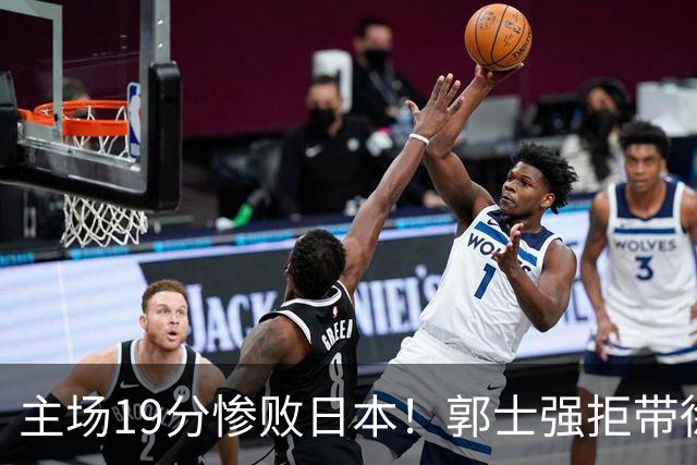 主场19分惨败日本！郭士强拒带徐杰+胡明轩自废武功，中国男篮陷出局绝境