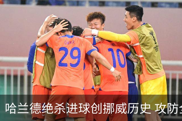 哈兰德绝杀进球创挪威历史 攻防全能将考验桑巴军团