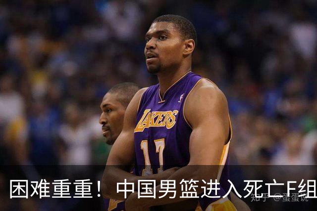 困难重重！中国男篮进入死亡F组，3大归化强敌拦路，也无战绩优势