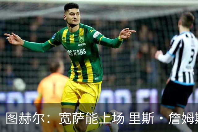 图赫尔：宽萨能上场 里斯·詹姆斯还得评估 不会吃伟哥来应对高反