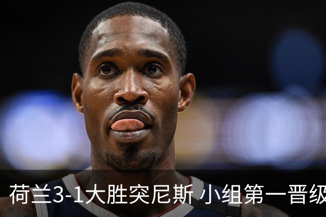 荷兰3-1大胜突尼斯 小组第一晋级淘汰赛将战摩洛哥