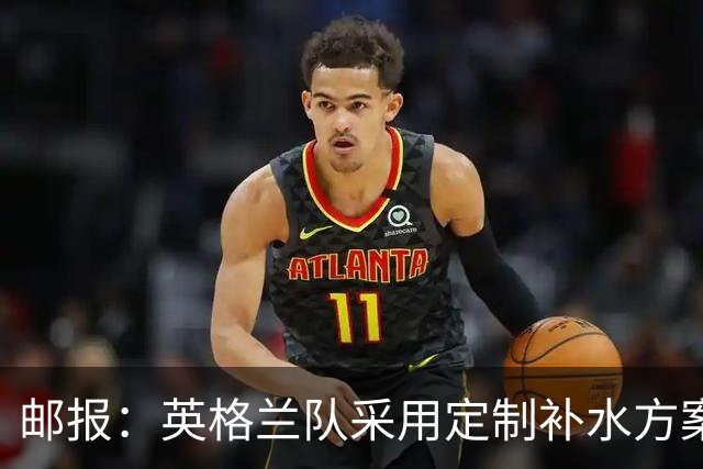 邮报：英格兰队采用定制补水方案应对高温，并为球员提供特制披萨