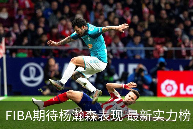 FIBA期待杨瀚森表现 最新实力榜：中国男篮高居第二
